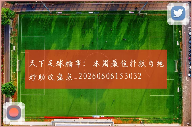 天下足球精华:本周最佳扑救与绝妙助攻盘点_20260606153032