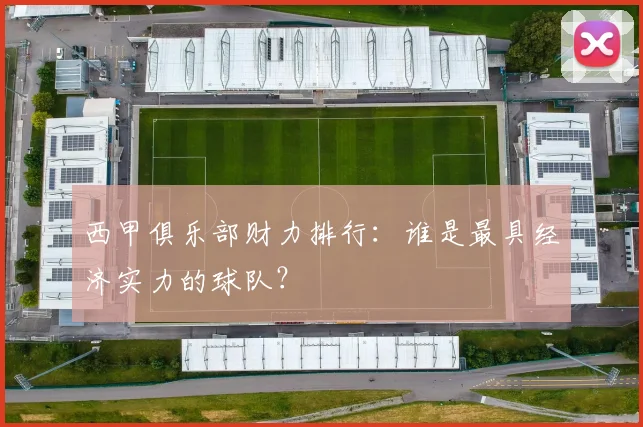 西甲俱乐部财力排行：谁是最具经济实力的球队？