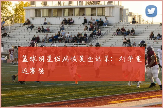 篮球明星伤病恢复全记录：科学重返赛场
