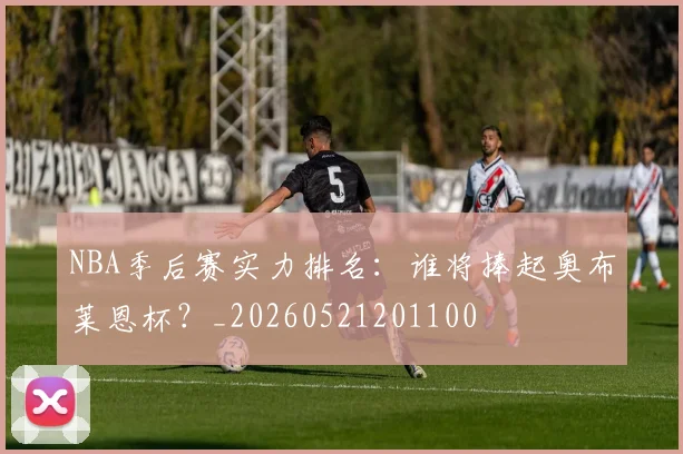 NBA季后赛实力排名：谁将捧起奥布莱恩杯？_20260521201100