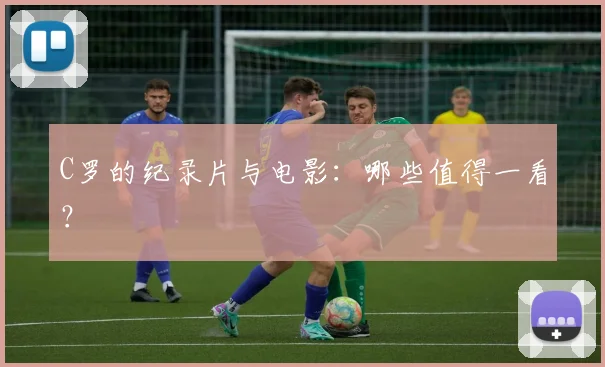 C罗的纪录片与电影：哪些值得一看？