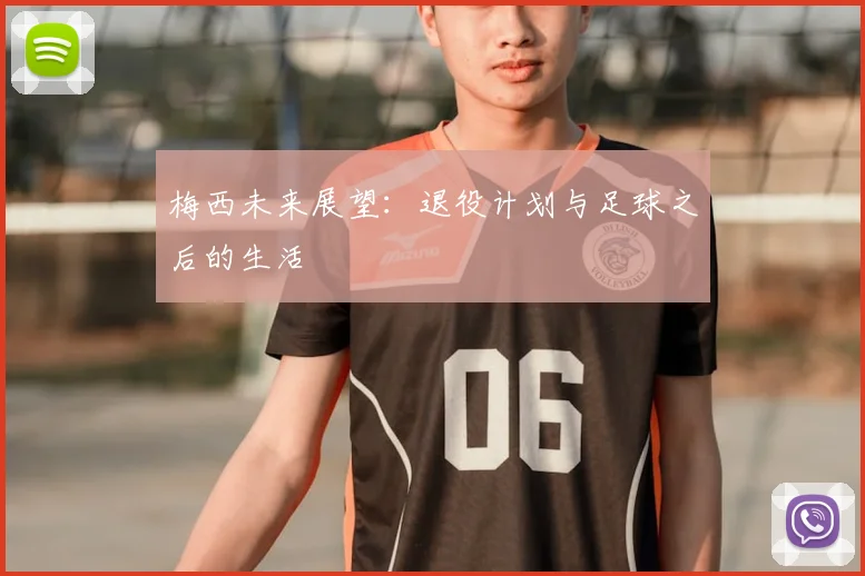 梅西未来展望：退役计划与足球之后的生活