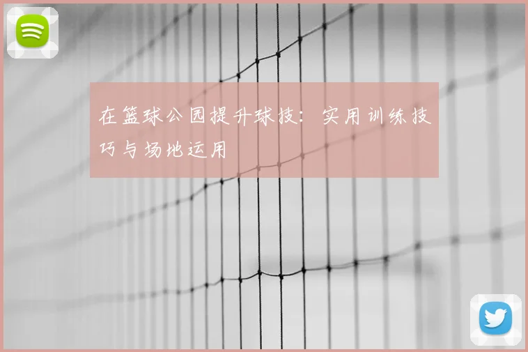 在篮球公园提升球技：实用训练技巧与场地运用