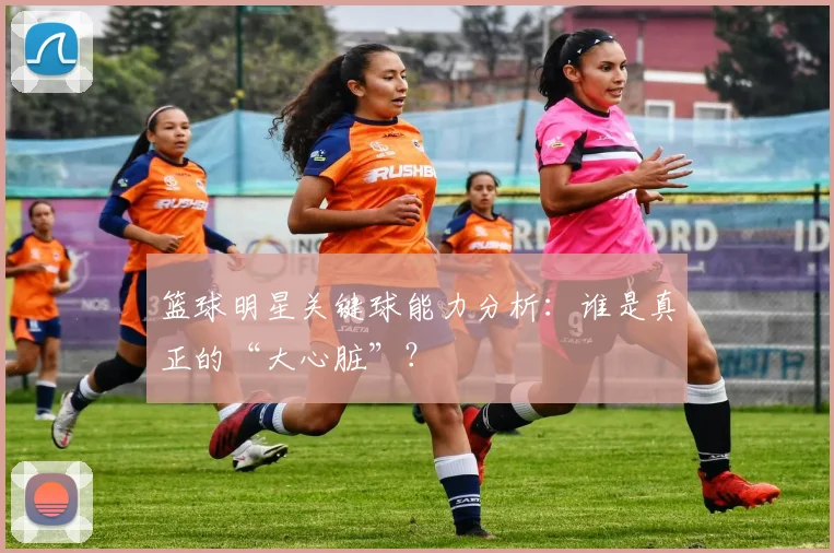 篮球明星关键球能力分析：谁是真正的“大心脏”？