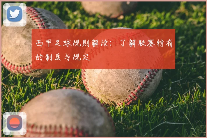 西甲足球规则解读：了解联赛特有的制度与规定