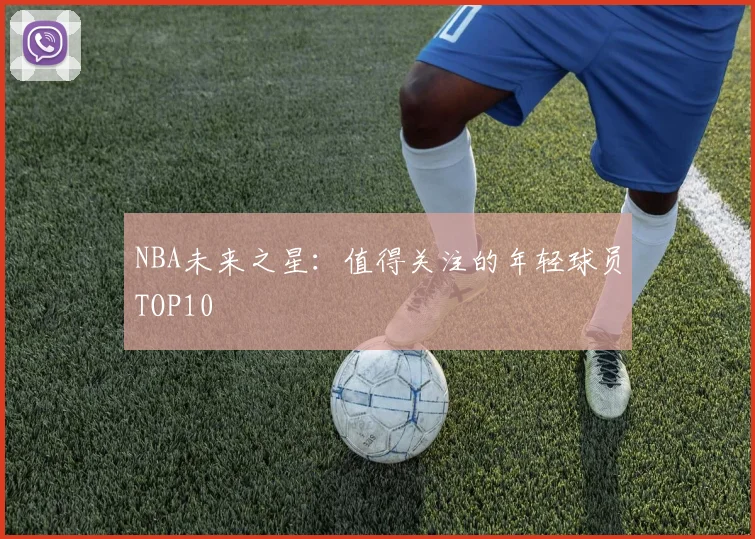 NBA未来之星：值得关注的年轻球员TOP10