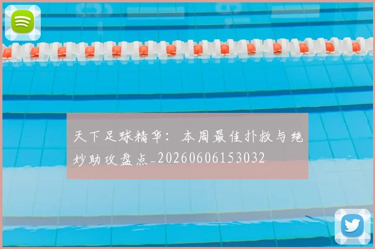 天下足球精华:本周最佳扑救与绝妙助攻盘点_20260606153032