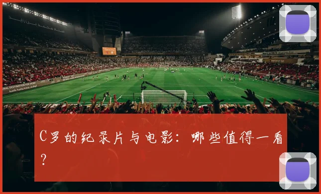 C罗的纪录片与电影：哪些值得一看？
