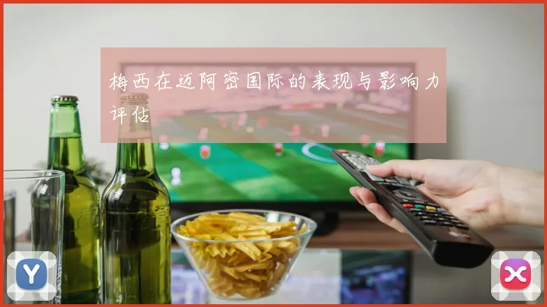 梅西在迈阿密国际的表现与影响力评估