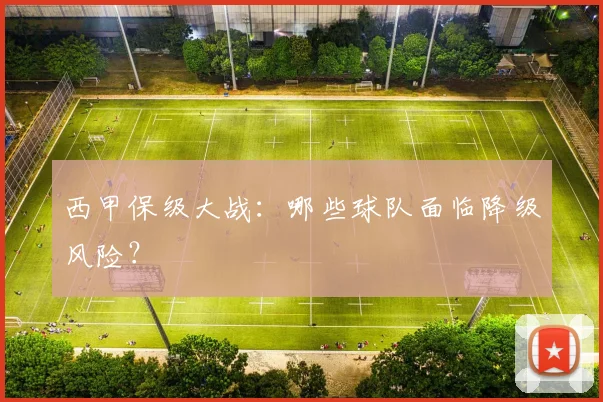 西甲保级大战：哪些球队面临降级风险？