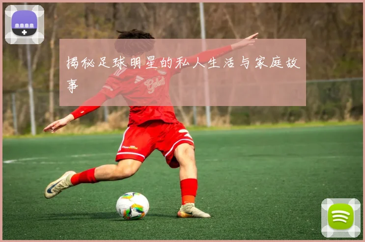 揭秘足球明星的私人生活与家庭故事