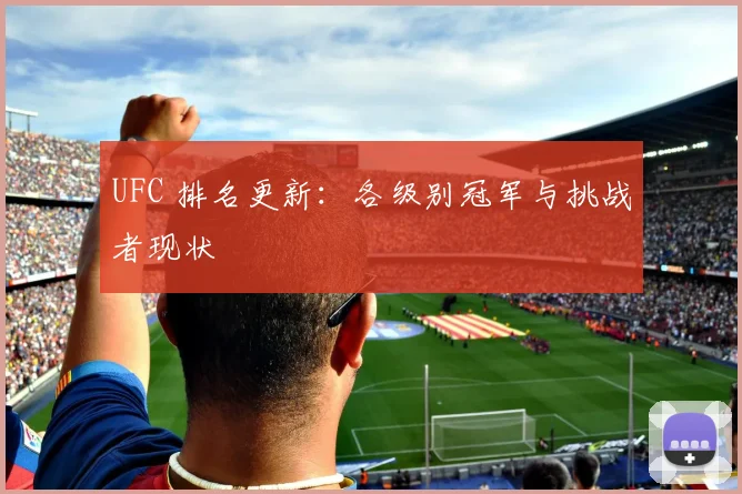 UFC 排名更新:各级别冠军与挑战者现状