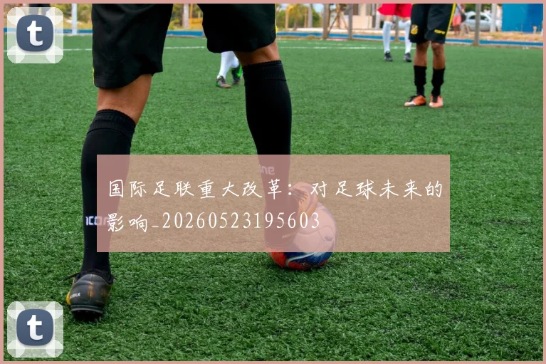 国际足联重大改革：对足球未来的影响_20260523195603