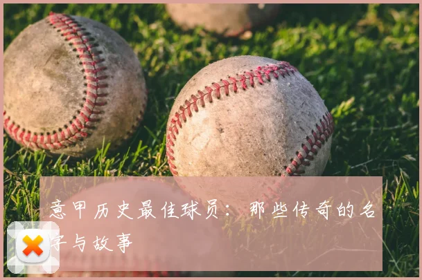 意甲历史最佳球员:那些传奇的名字与故事