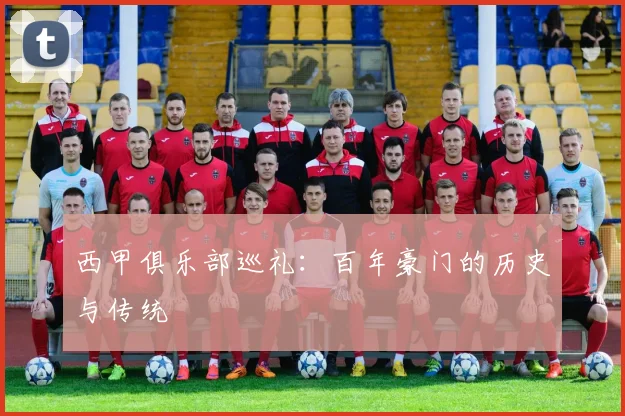 西甲俱乐部巡礼：百年豪门的历史与传统