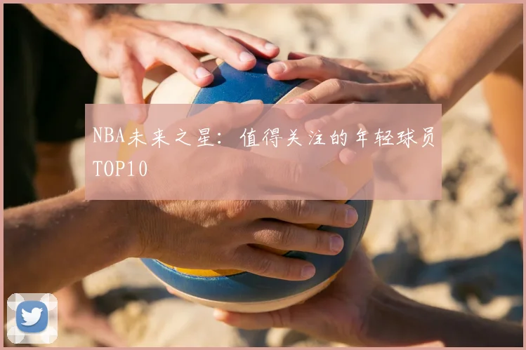NBA未来之星：值得关注的年轻球员TOP10