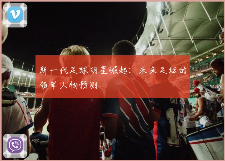 新一代足球明星崛起：未来足坛的领军人物预测
