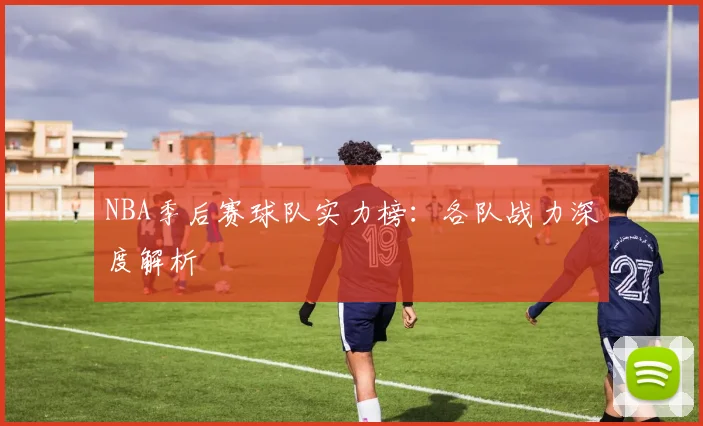 NBA季后赛球队实力榜：各队战力深度解析