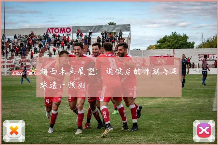 梅西未来展望：退役后的计划与足球遗产预测