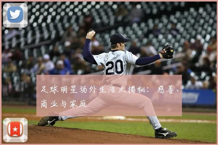 足球明星场外生活大揭秘：慈善、商业与家庭