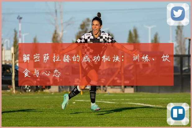 解密萨拉赫的成功秘诀：训练、饮食与心态