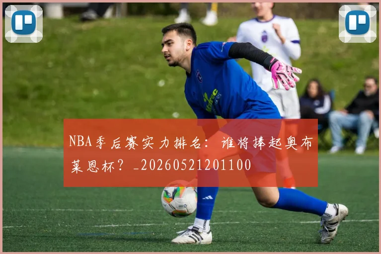 NBA季后赛实力排名：谁将捧起奥布莱恩杯？_20260521201100