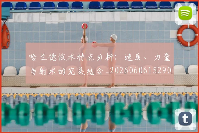 哈兰德技术特点分析：速度、力量与射术的完美结合_20260606152904