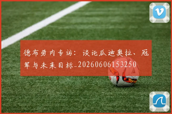 德布劳内专访：谈论瓜迪奥拉、冠军与未来目标_20260606153250