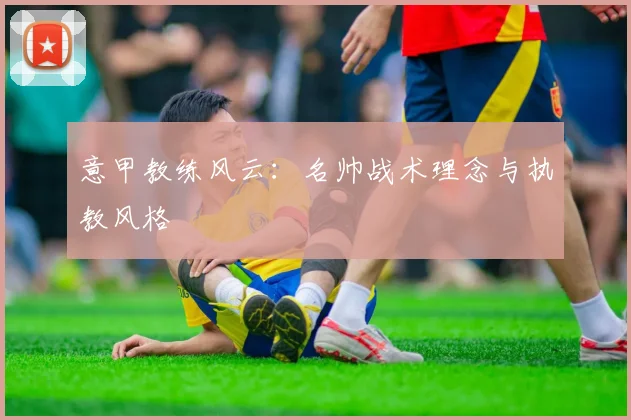 意甲教练风云:名帅战术理念与执教风格