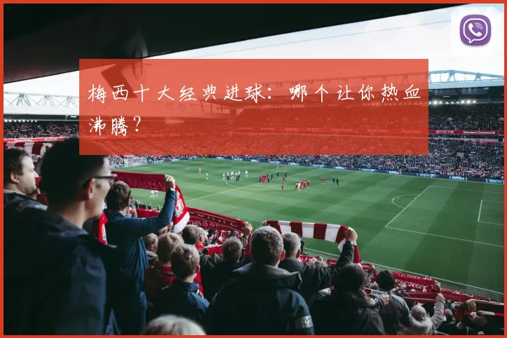 梅西十大经典进球：哪个让你热血沸腾？