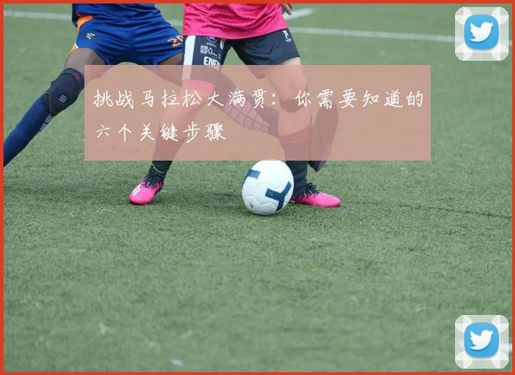 挑战马拉松大满贯：你需要知道的六个关键步骤