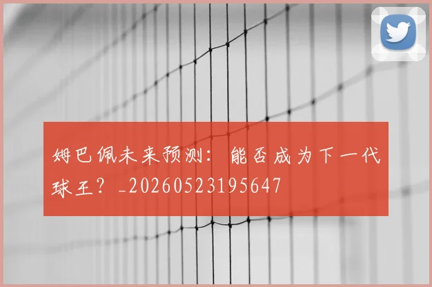 姆巴佩未来预测：能否成为下一代球王？_20260523195647