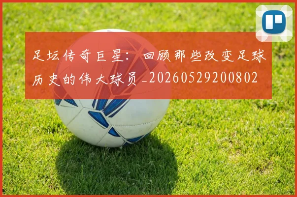 足坛传奇巨星:回顾那些改变足球历史的伟大球员_20260529200802
