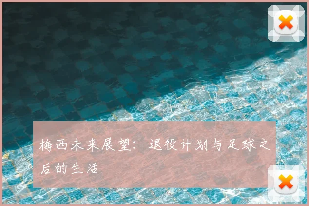 梅西未来展望：退役计划与足球之后的生活