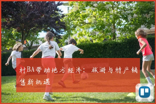 村BA带动地方经济：旅游与特产销售新机遇