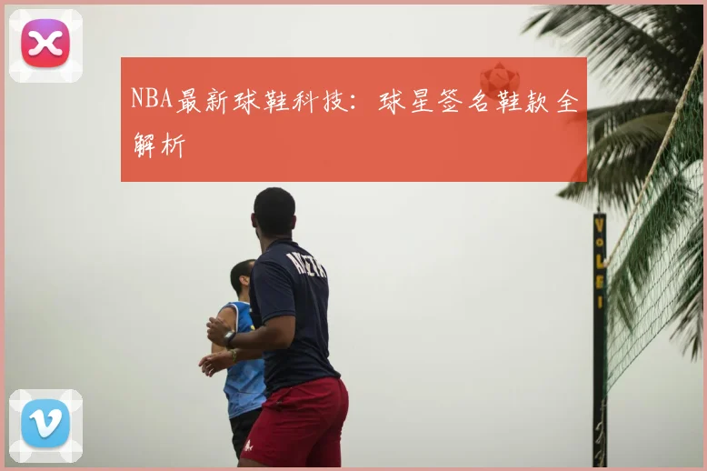 NBA最新球鞋科技：球星签名鞋款全解析
