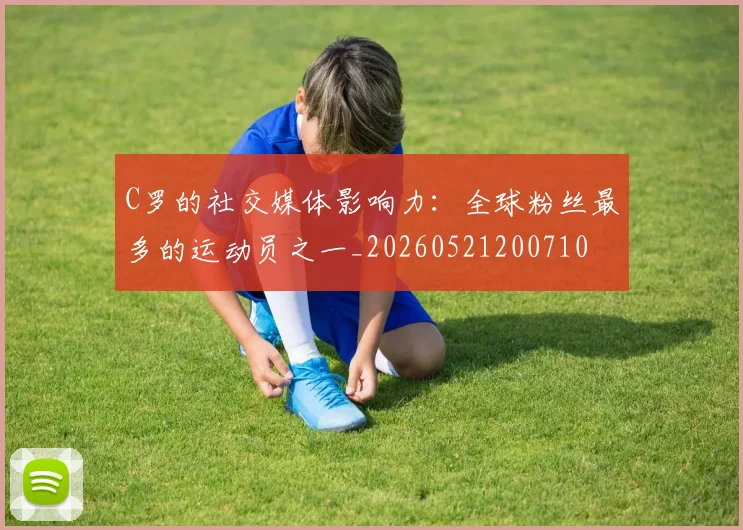 C罗的社交媒体影响力:全球粉丝最多的运动员之一_20260521200710