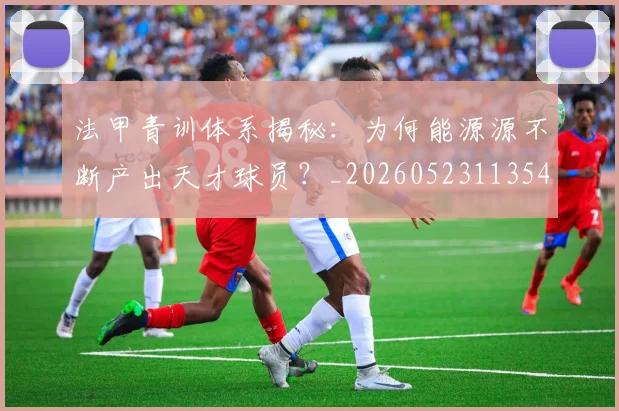 法甲青训体系揭秘：为何能源源不断产出天才球员？_20260523113542