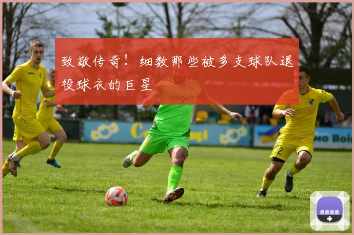 致敬传奇！细数那些被多支球队退役球衣的巨星