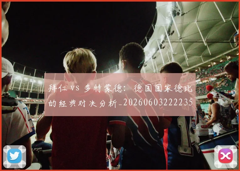 拜仁 vs 多特蒙德：德国国家德比的经典对决分析_20260603222235