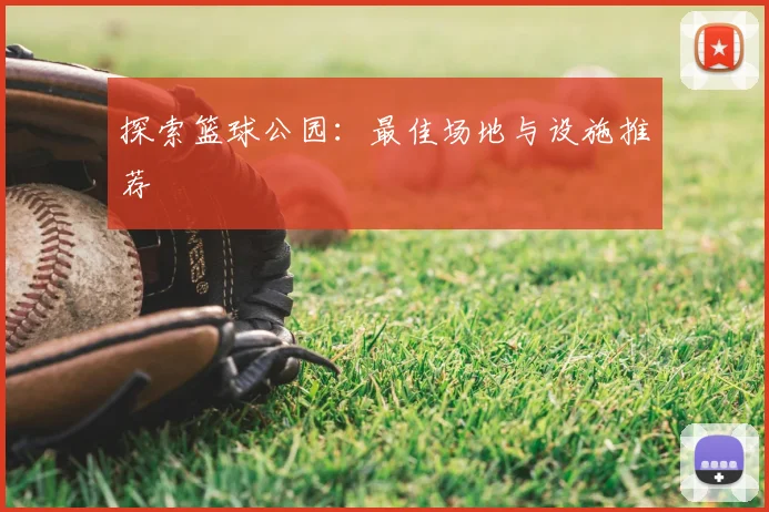 探索篮球公园：最佳场地与设施推荐