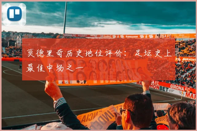 莫德里奇历史地位评价：足坛史上最佳中场之一