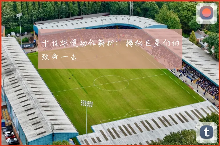 十佳球慢动作解析：揭秘巨星们的致命一击