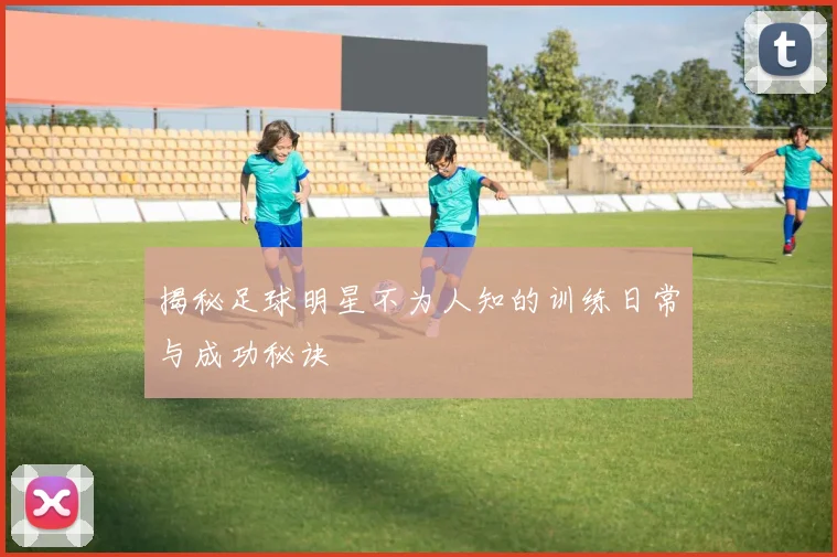 揭秘足球明星不为人知的训练日常与成功秘诀