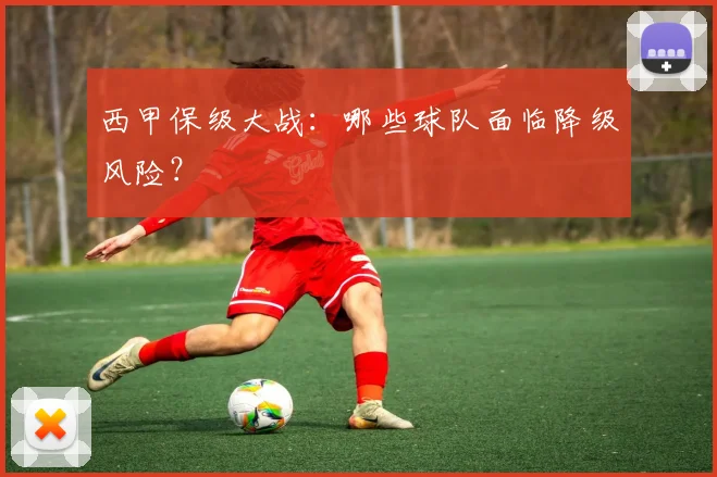 西甲保级大战：哪些球队面临降级风险？