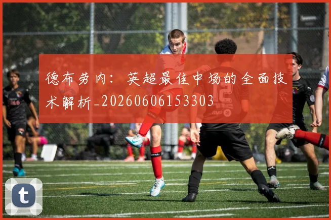 德布劳内:英超最佳中场的全面技术解析_20260606153303