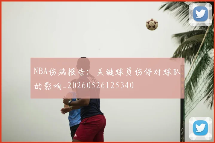 NBA伤病报告：关键球员伤停对球队的影响_20260526125340