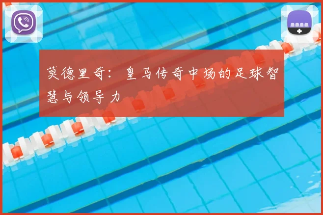 莫德里奇:皇马传奇中场的足球智慧与领导力