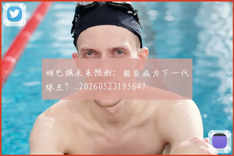 姆巴佩未来预测：能否成为下一代球王？_20260523195647