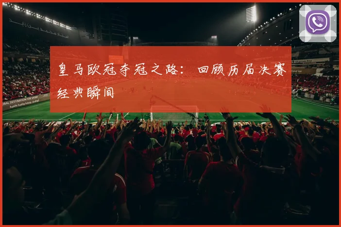 皇马欧冠夺冠之路：回顾历届决赛经典瞬间